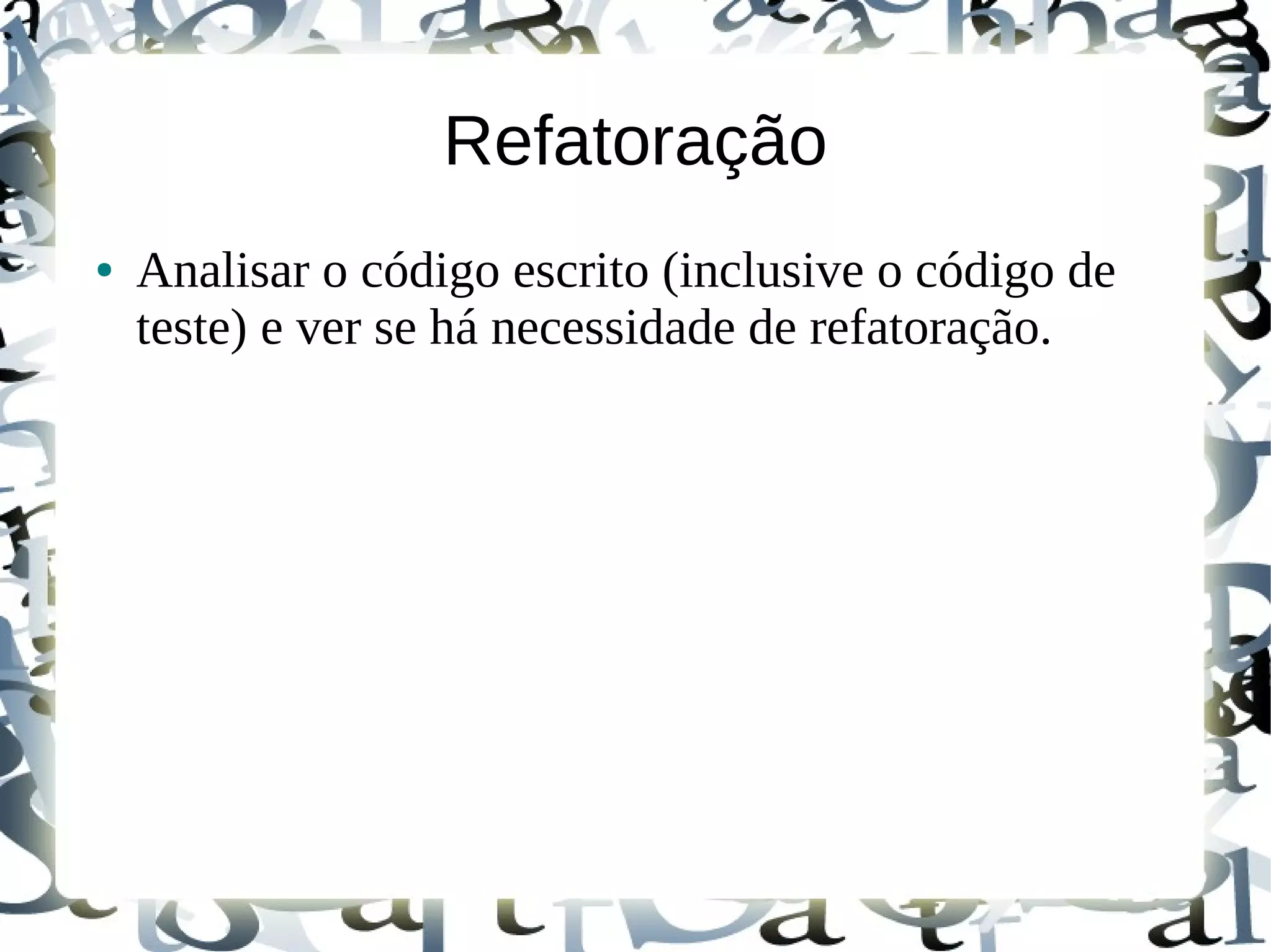 Refatoração
●   Analisar o código escrito (inclusive o código de
    teste) e ver se há necessidade de refatoração.
 