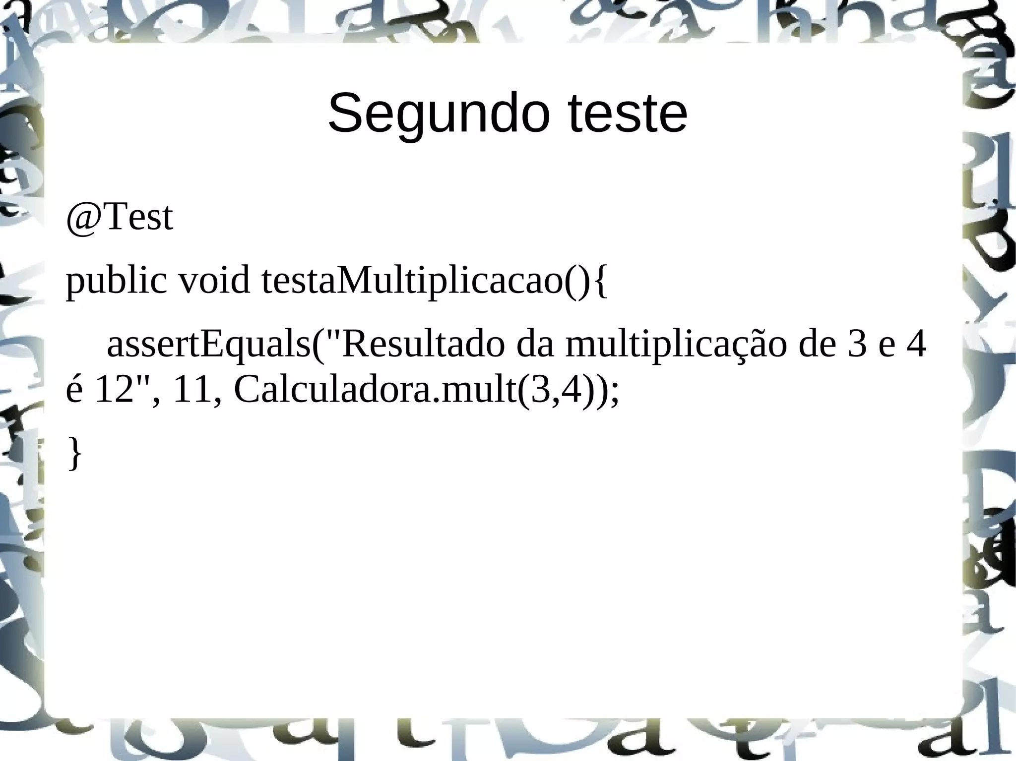 Segundo teste
@Test
public void testaMultiplicacao(){
   assertEquals("Resultado da multiplicação de 3 e 4
é 12", 11, Calculadora.mult(3,4));
}
 