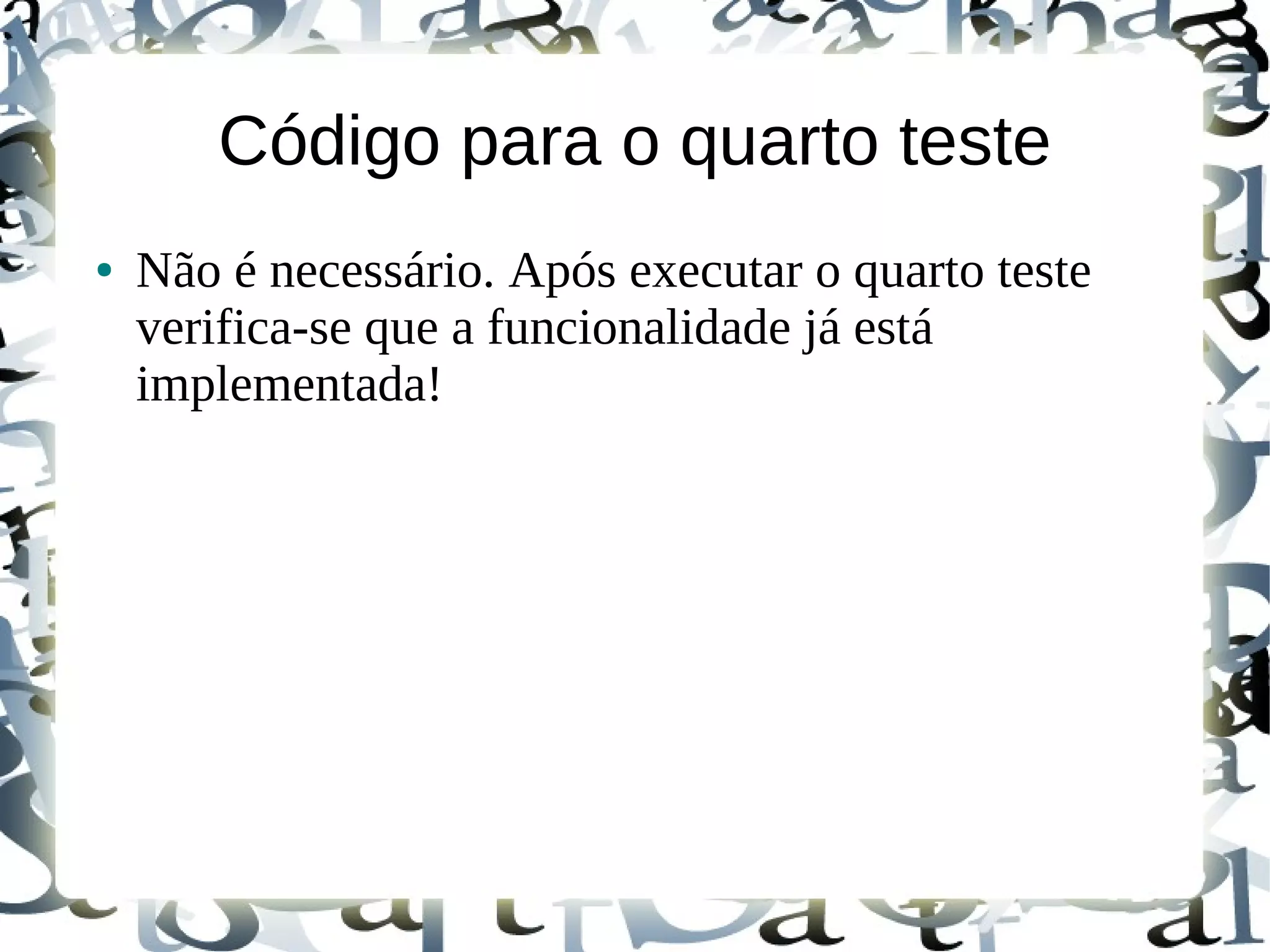 Código para o quarto teste
●   Não é necessário. Após executar o quarto teste
    verifica-se que a funcionalidade já está
    implementada!
 