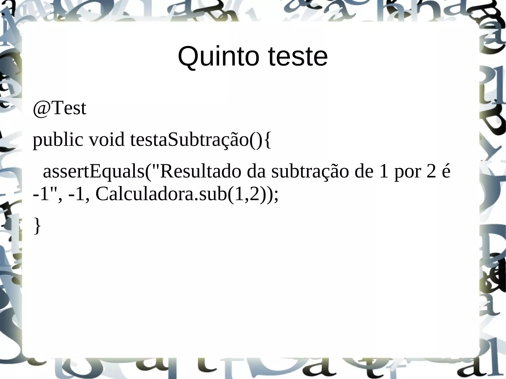 Quinto teste
@Test
public void testaSubtração(){
 assertEquals("Resultado da subtração de 1 por 2 é
-1", -1, Calculadora.sub(1,2));
}
 