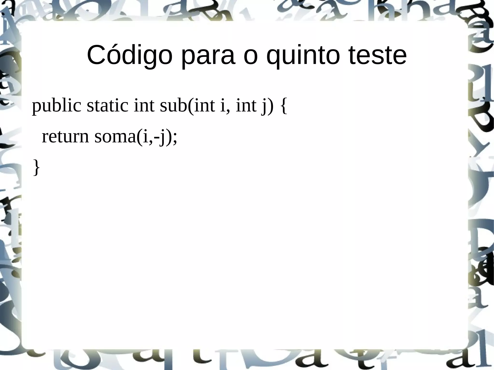 Código para o quinto teste
public static int sub(int i, int j) {
    return soma(i,-j);
}
 