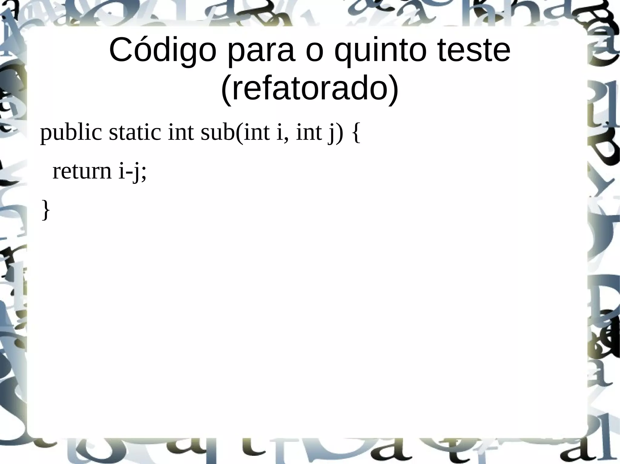 Código para o quinto teste
                (refatorado)
public static int sub(int i, int j) {
    return i-j;
}
 
