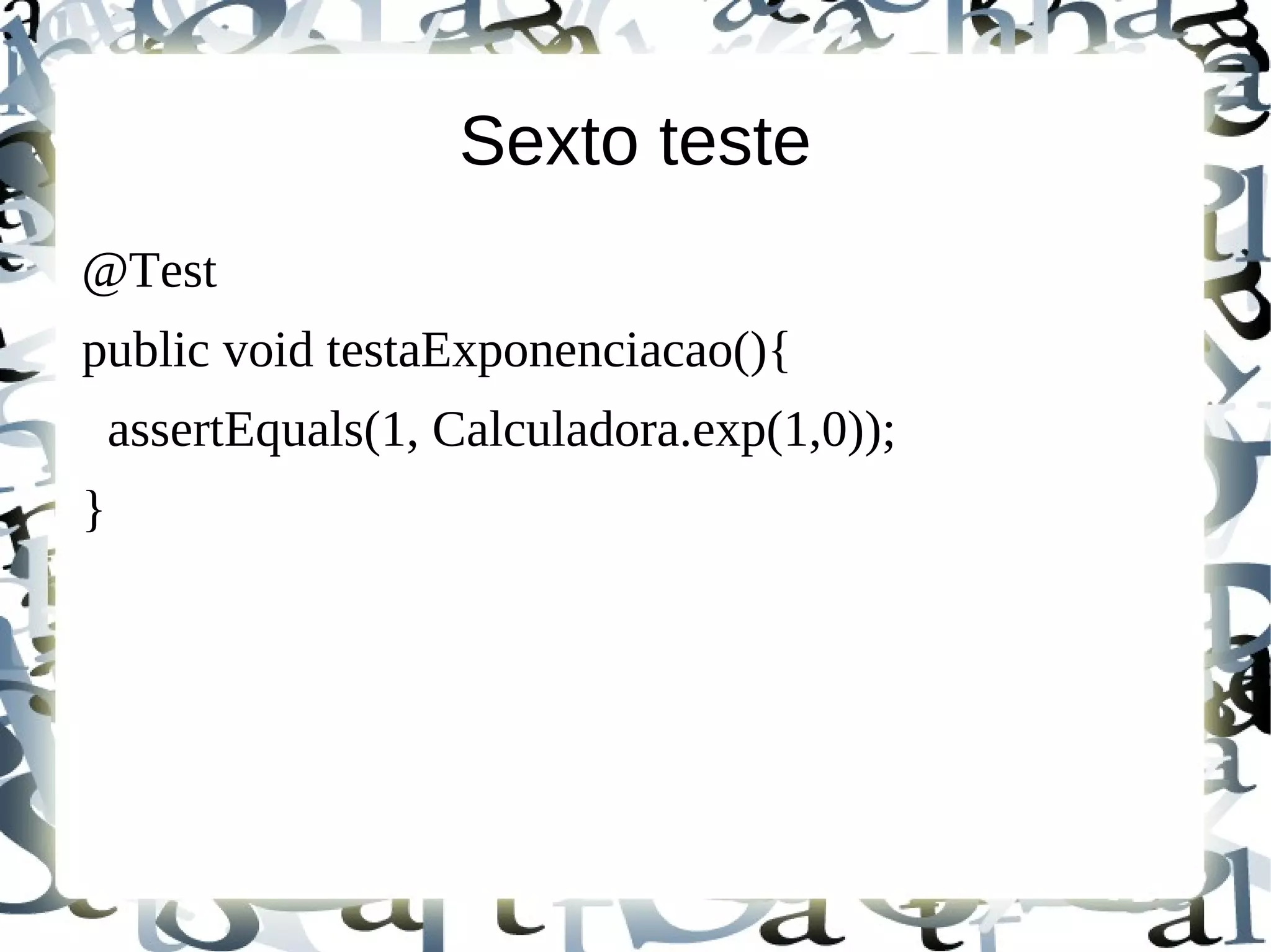 Sexto teste
@Test
public void testaExponenciacao(){
    assertEquals(1, Calculadora.exp(1,0));
}
 