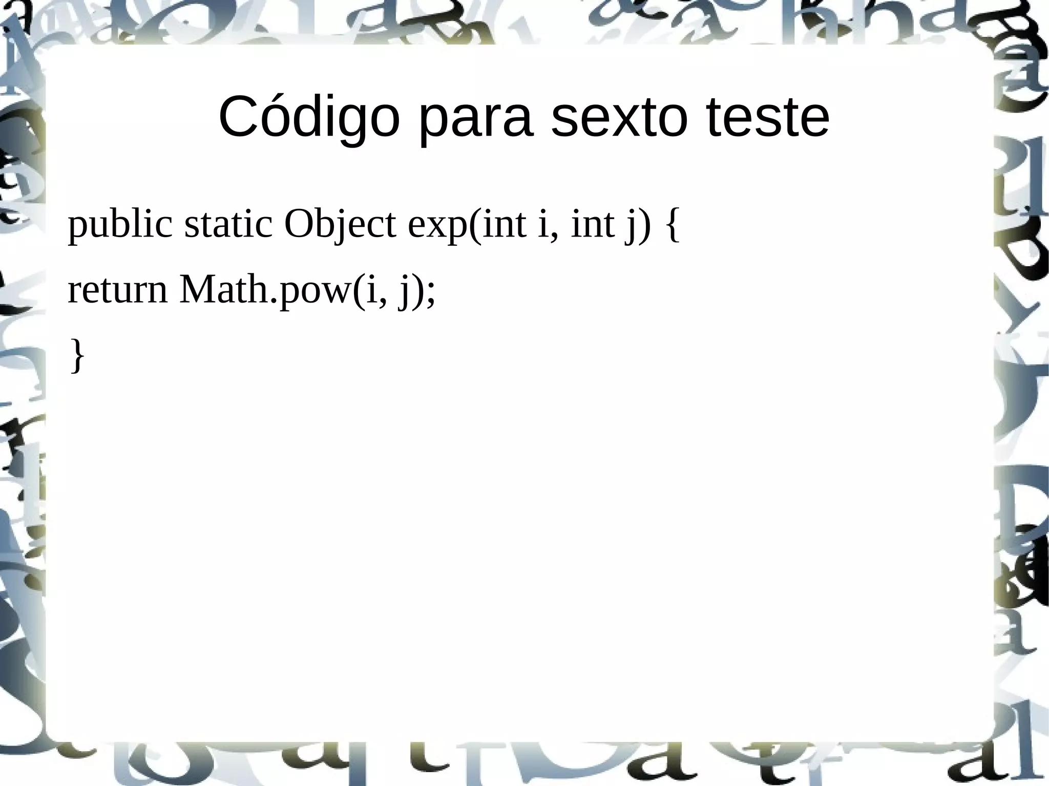 Código para sexto teste
public static Object exp(int i, int j) {
return Math.pow(i, j);
}
 