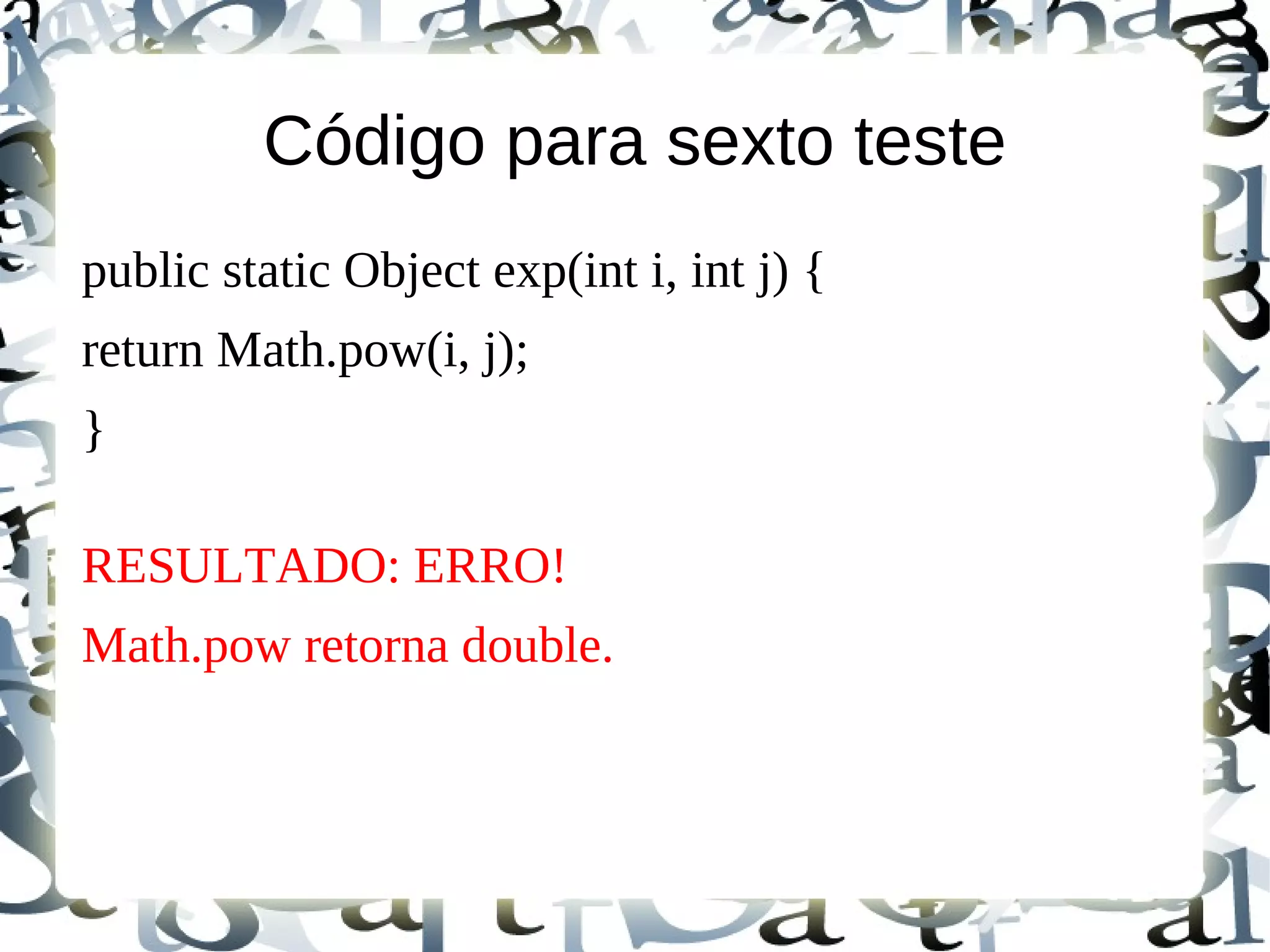 Código para sexto teste
public static Object exp(int i, int j) {
return Math.pow(i, j);
}

RESULTADO: ERRO!
Math.pow retorna double.
 