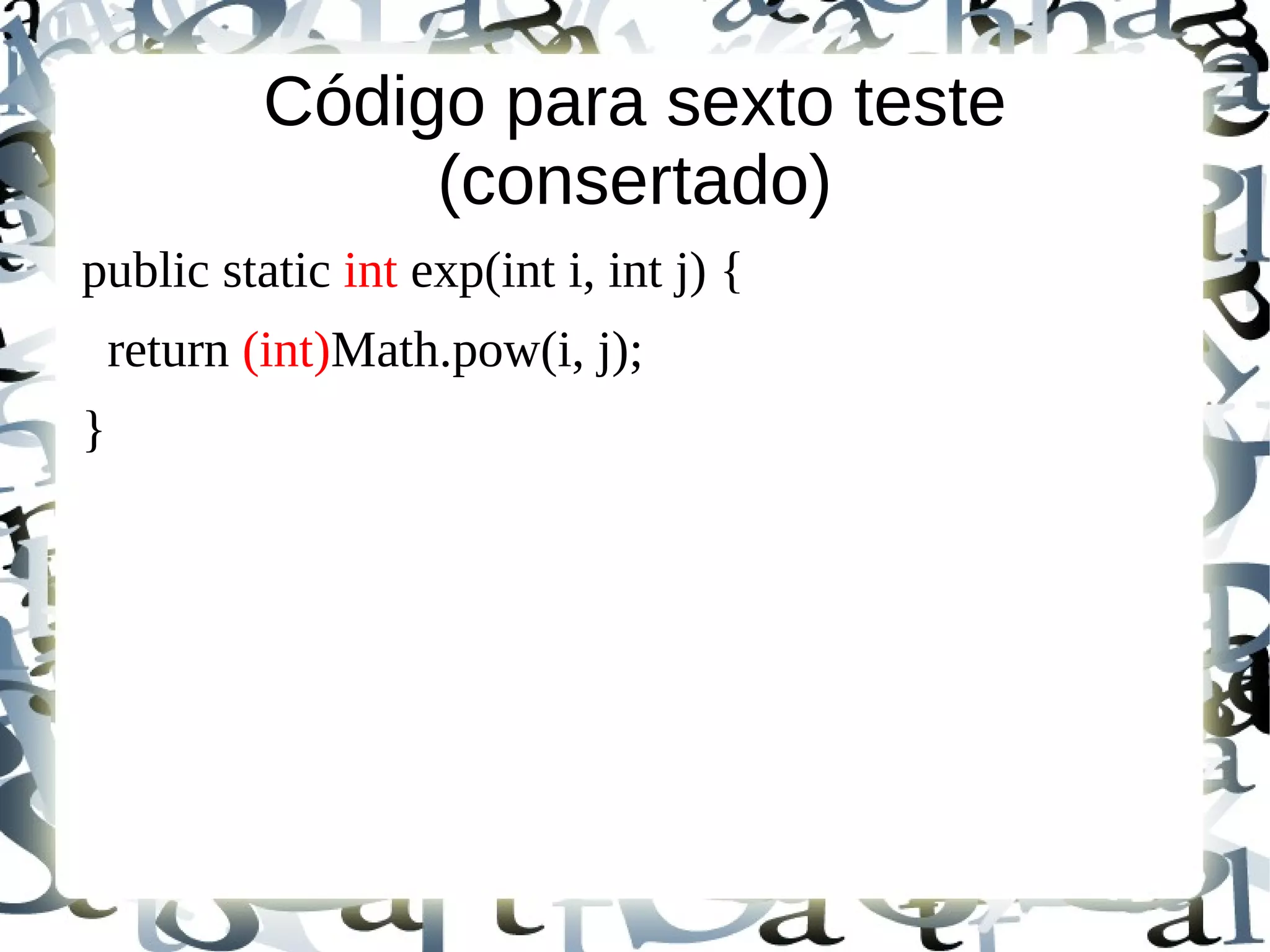 Código para sexto teste
                (consertado)
public static int exp(int i, int j) {
    return (int)Math.pow(i, j);
}
 