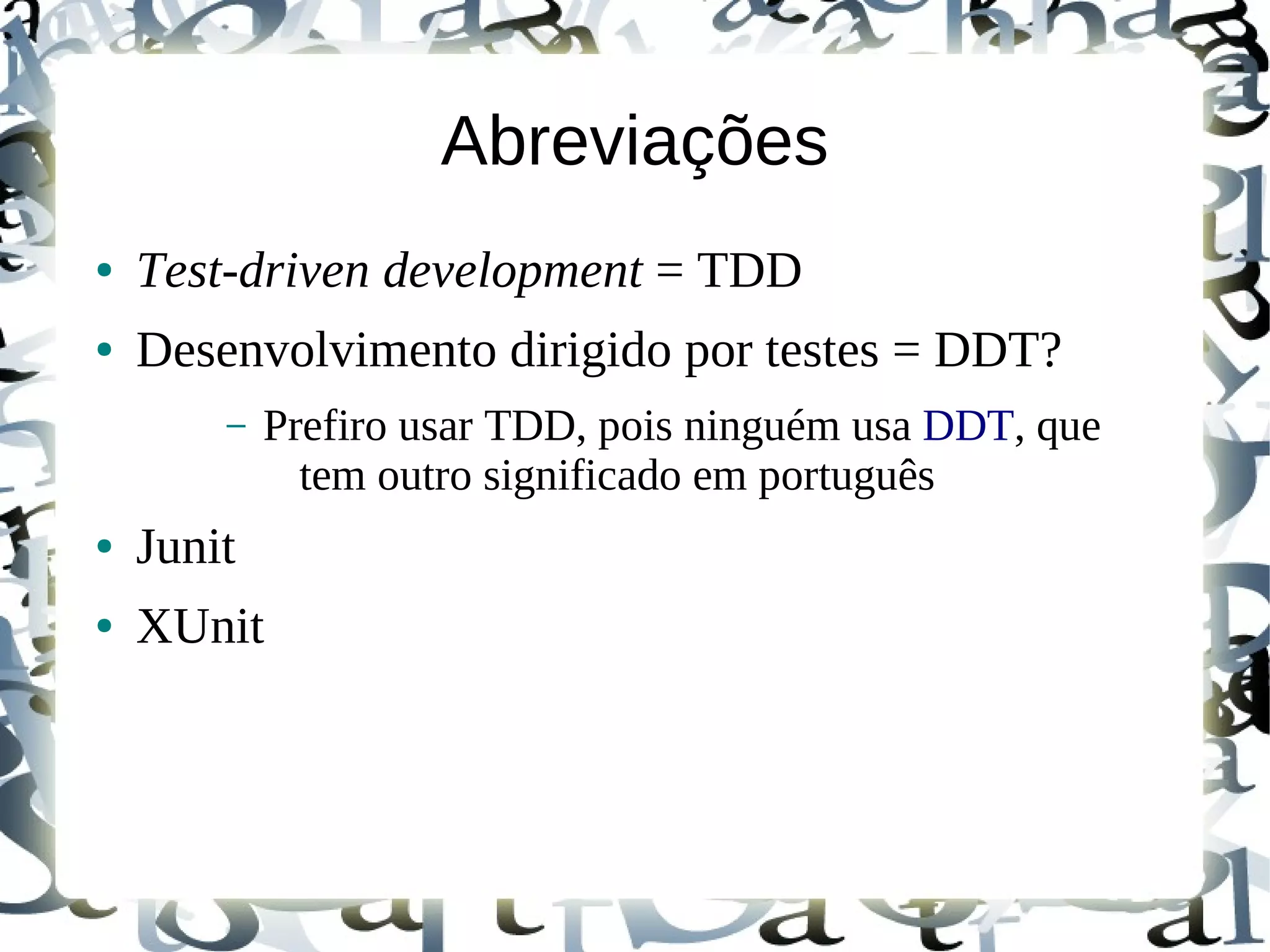 Abreviações
●   Test-driven development = TDD
●   Desenvolvimento dirigido por testes = DDT?
        –   Prefiro usar TDD, pois ninguém usa DDT, que
              tem outro significado em português
●   Junit
●   XUnit
 