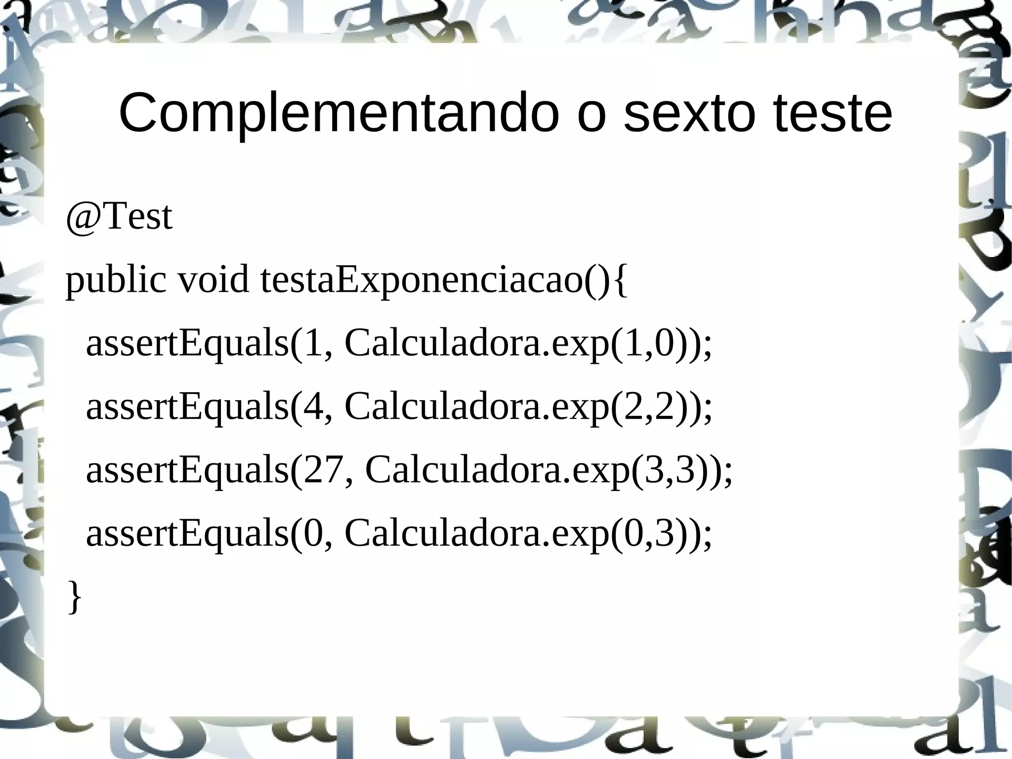 Complementando o sexto teste
@Test
public void testaExponenciacao(){
    assertEquals(1, Calculadora.exp(1,0));
    assertEquals(4, Calculadora.exp(2,2));
    assertEquals(27, Calculadora.exp(3,3));
    assertEquals(0, Calculadora.exp(0,3));
}
 