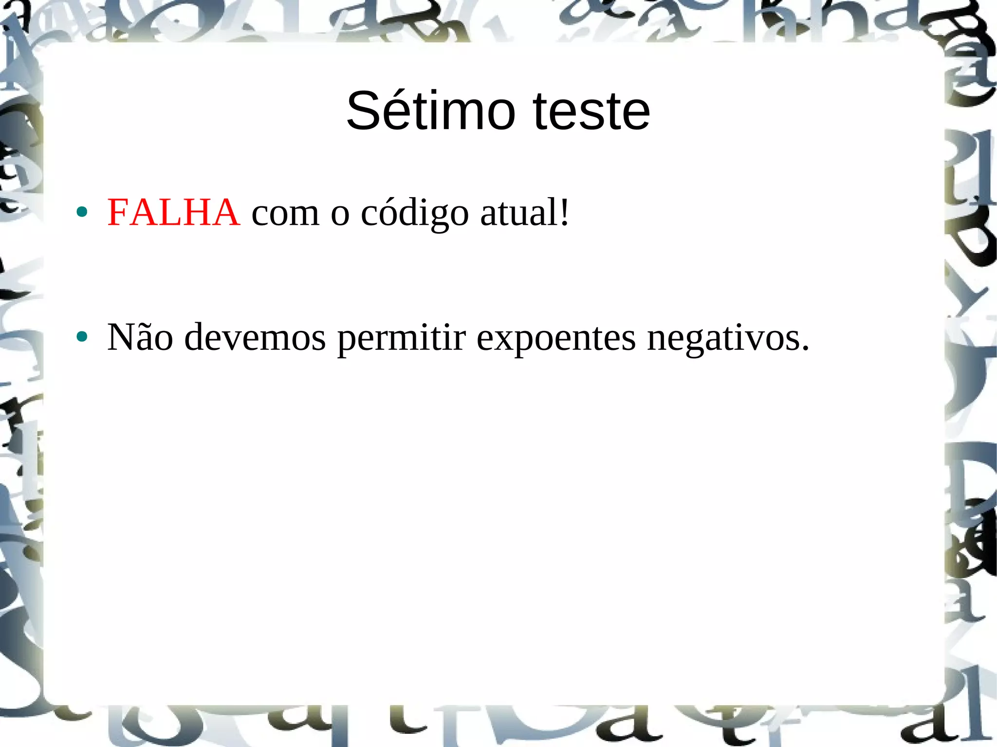 Sétimo teste
●   FALHA com o código atual!

●   Não devemos permitir expoentes negativos.
 