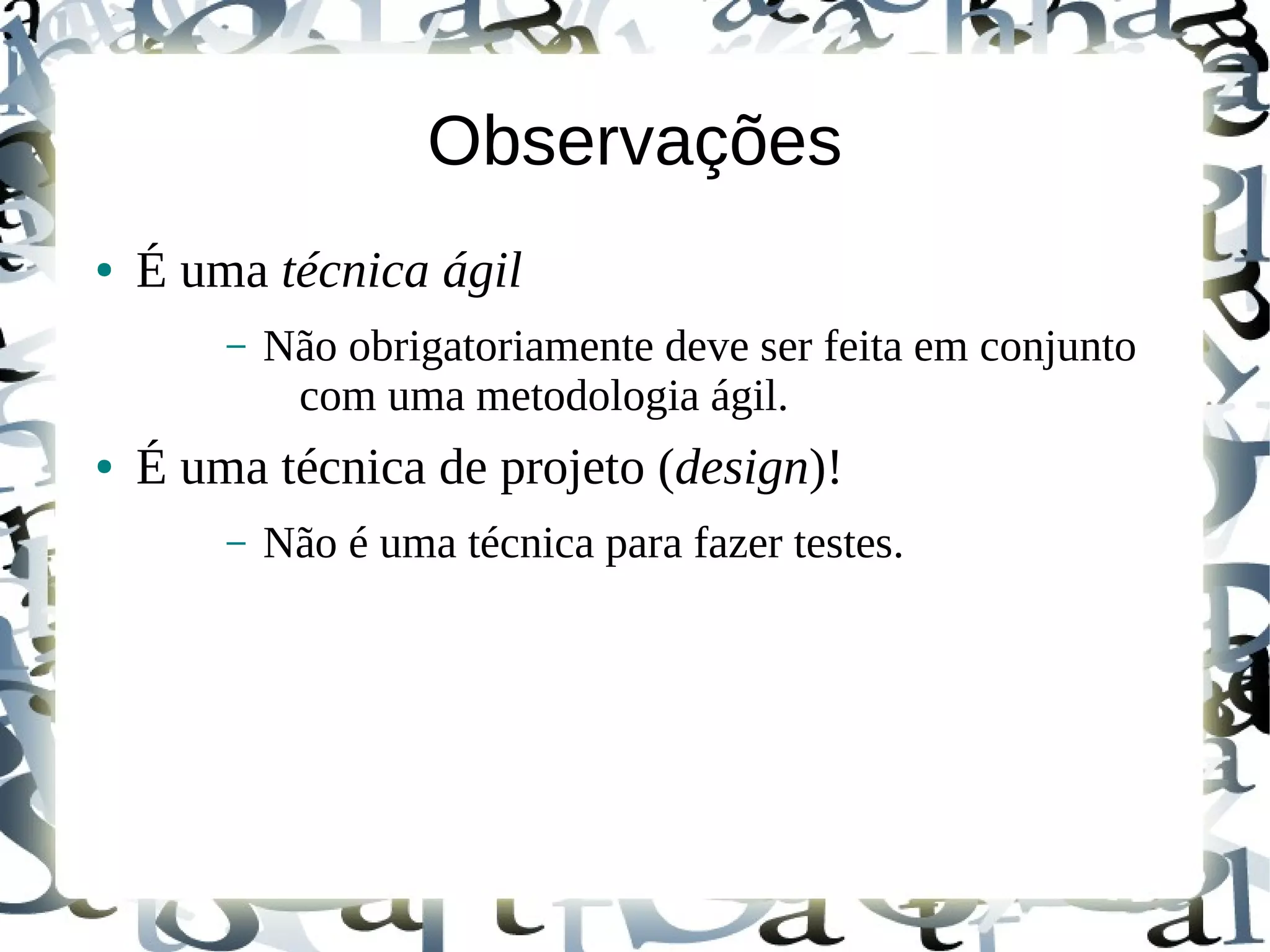 Observações
●   É uma técnica ágil
        –   Não obrigatoriamente deve ser feita em conjunto
             com uma metodologia ágil.
●   É uma técnica de projeto (design)!
        –   Não é uma técnica para fazer testes.
 