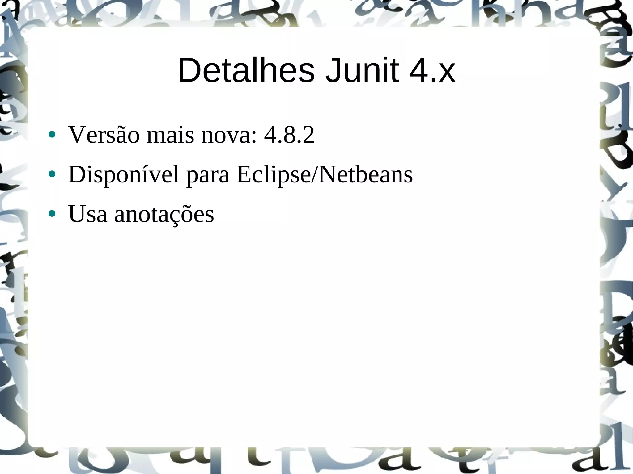 Detalhes Junit 4.x
●   Versão mais nova: 4.8.2
●   Disponível para Eclipse/Netbeans
●   Usa anotações
 