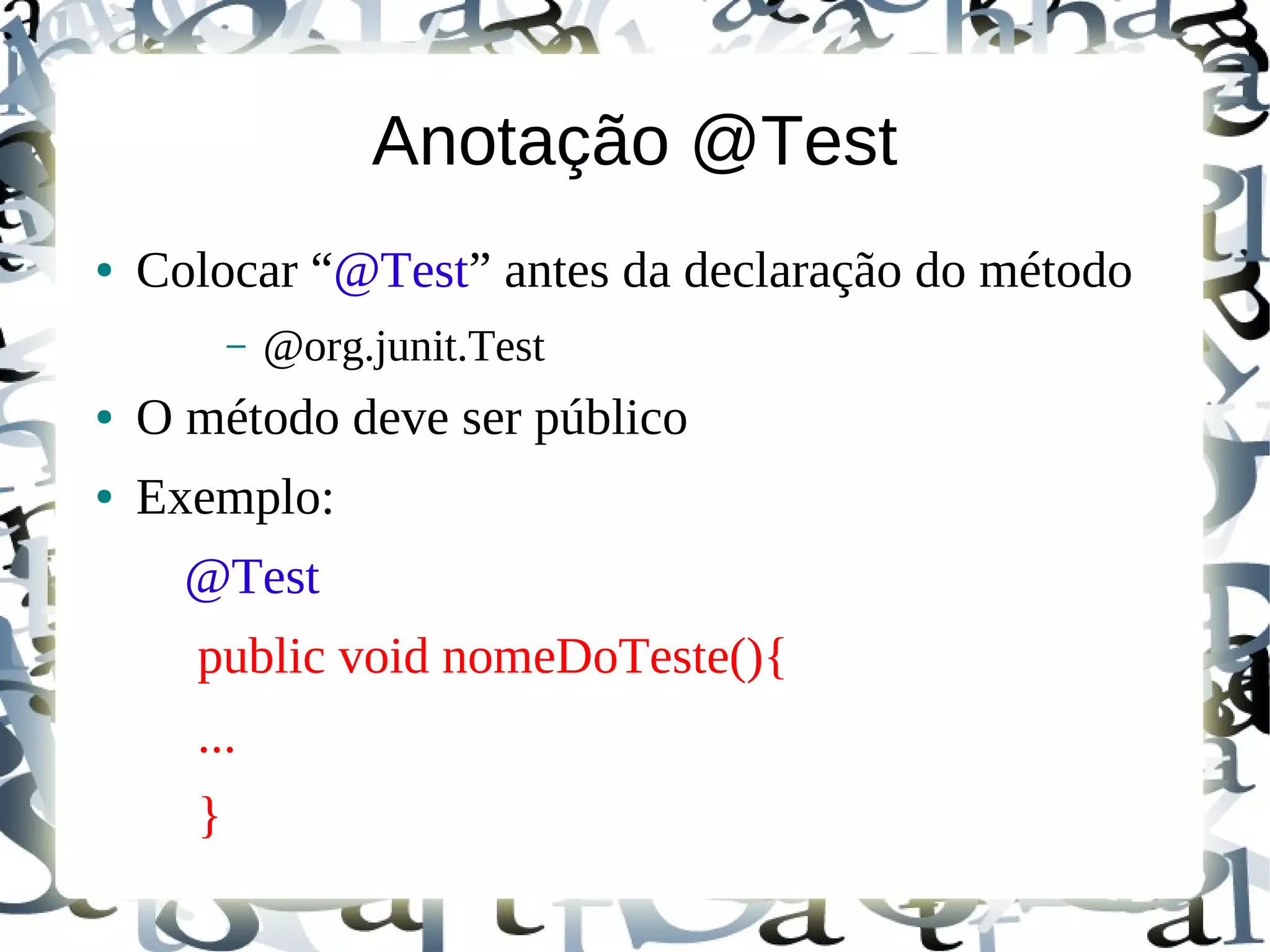 Anotação @Test
●   Colocar “@Test” antes da declaração do método
          –   @org.junit.Test
●   O método deve ser público
●   Exemplo:
      @Test
      public void nomeDoTeste(){
      ...
      }
 