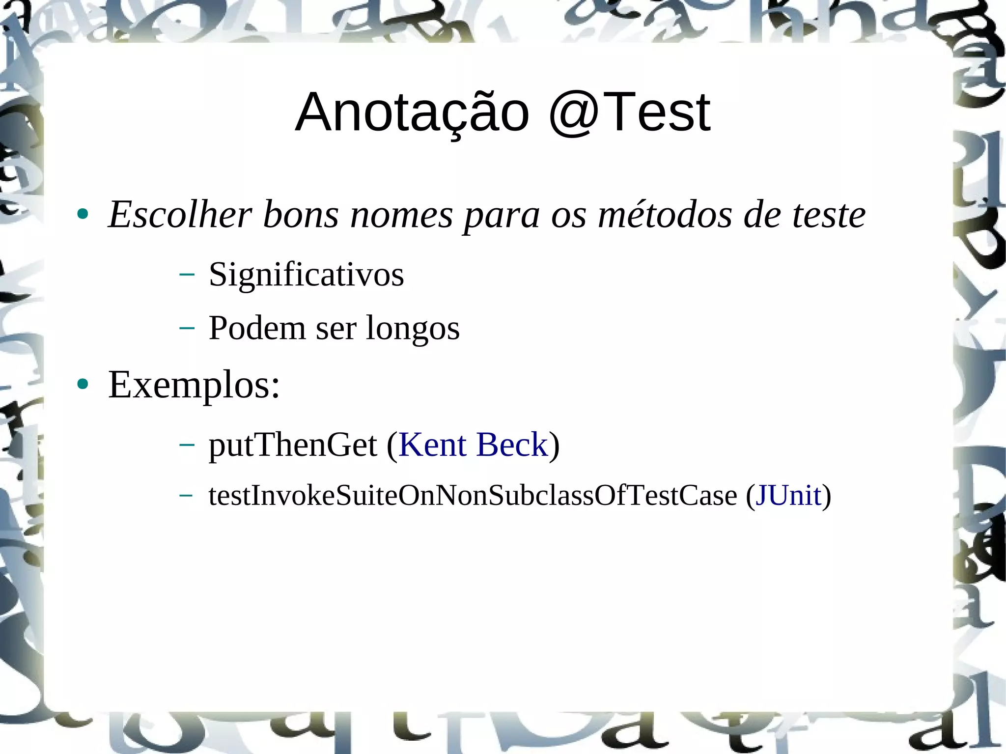 Anotação @Test
●   Escolher bons nomes para os métodos de teste
        –   Significativos
        –   Podem ser longos
●   Exemplos:
        –   putThenGet (Kent Beck)
        –   testInvokeSuiteOnNonSubclassOfTestCase (JUnit)
 