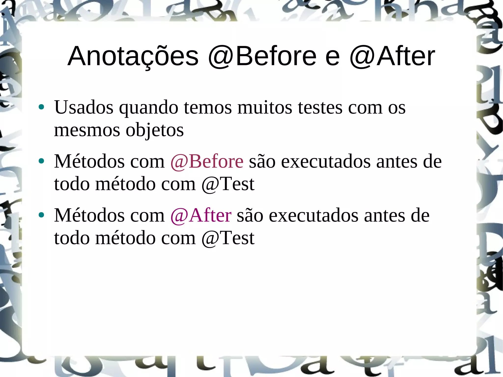 Anotações @Before e @After
●   Usados quando temos muitos testes com os
    mesmos objetos
●   Métodos com @Before são executados antes de
    todo método com @Test
●   Métodos com @After são executados antes de
    todo método com @Test
 