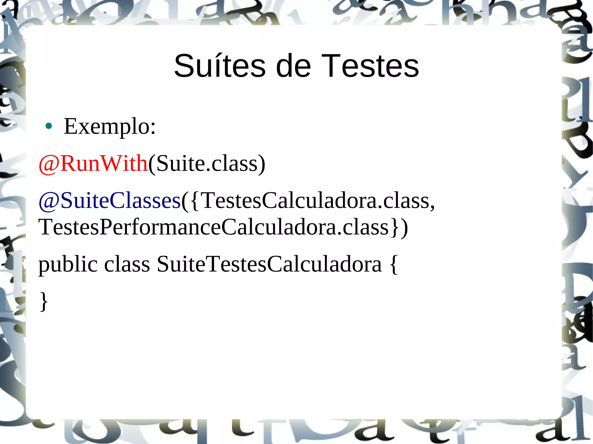 Suítes de Testes
●   Exemplo:
@RunWith(Suite.class)
@SuiteClasses({TestesCalculadora.class,
TestesPerformanceCalculadora.class})
public class SuiteTestesCalculadora {
}
 