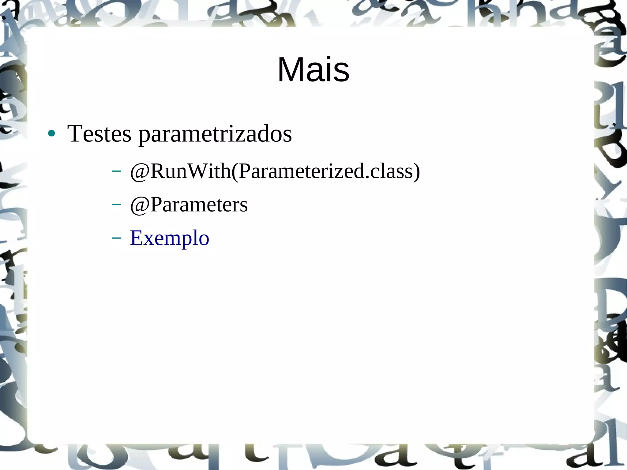 Mais
●   Testes parametrizados
        –   @RunWith(Parameterized.class)
        –   @Parameters
        –   Exemplo
 