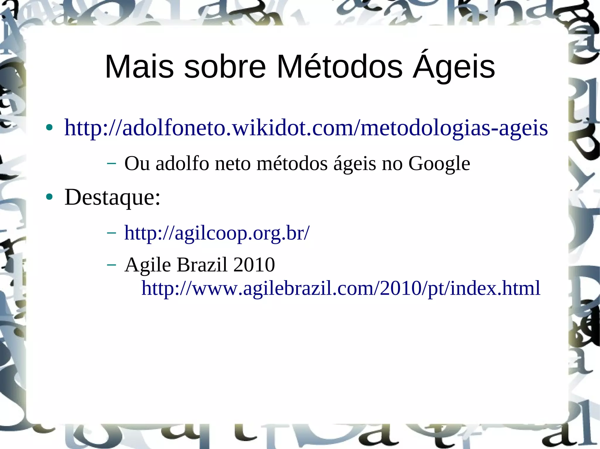 Mais sobre Métodos Ágeis
●   http://adolfoneto.wikidot.com/metodologias-ageis
        –   Ou adolfo neto métodos ágeis no Google
●   Destaque:
        –   http://agilcoop.org.br/
        –   Agile Brazil 2010
             http://www.agilebrazil.com/2010/pt/index.html
 