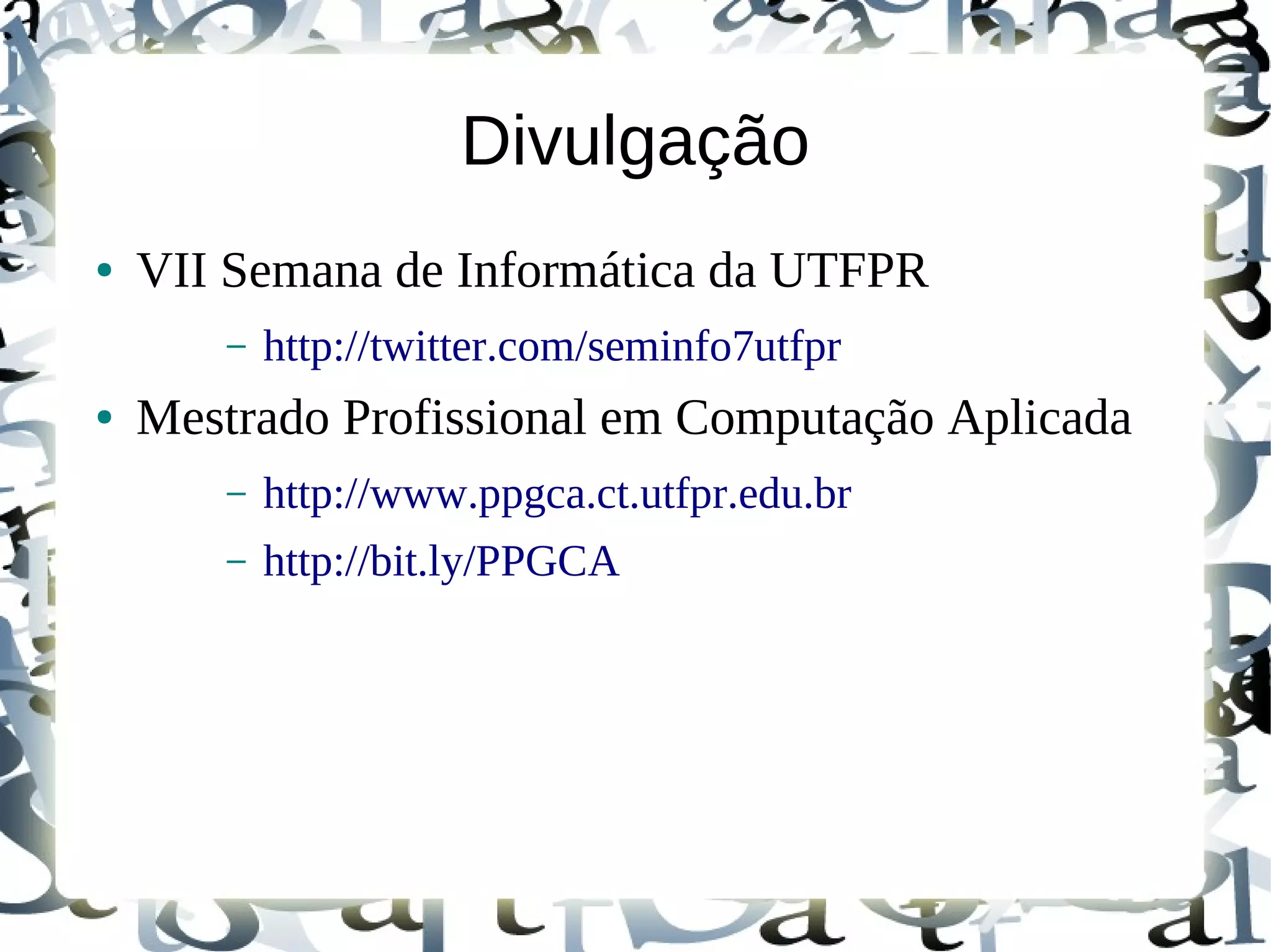 Divulgação
●   VII Semana de Informática da UTFPR
        –   http://twitter.com/seminfo7utfpr
●   Mestrado Profissional em Computação Aplicada
        –   http://www.ppgca.ct.utfpr.edu.br
        –   http://bit.ly/PPGCA
 