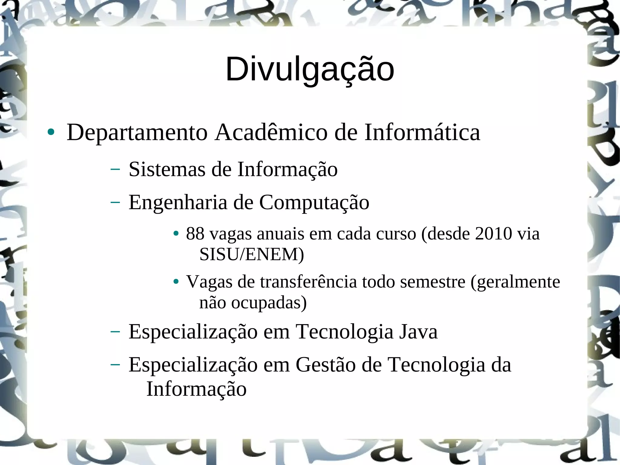 Divulgação
●   Departamento Acadêmico de Informática
       –   Sistemas de Informação
       –   Engenharia de Computação
               ●   88 vagas anuais em cada curso (desde 2010 via
                    SISU/ENEM)
               ●   Vagas de transferência todo semestre (geralmente
                    não ocupadas)
       –   Especialização em Tecnologia Java
       –   Especialização em Gestão de Tecnologia da
             Informação
 