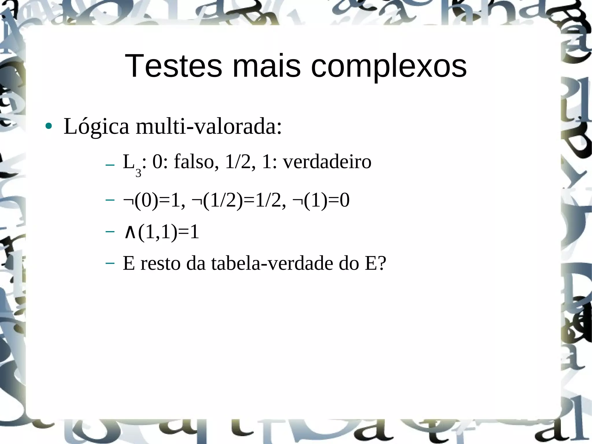 Testes mais complexos
●   Lógica multi-valorada:
        –   L3: 0: falso, 1/2, 1: verdadeiro
        –   ¬(0)=1, ¬(1/2)=1/2, ¬(1)=0
        –   ∧(1,1)=1
        –   E resto da tabela-verdade do E?
 
