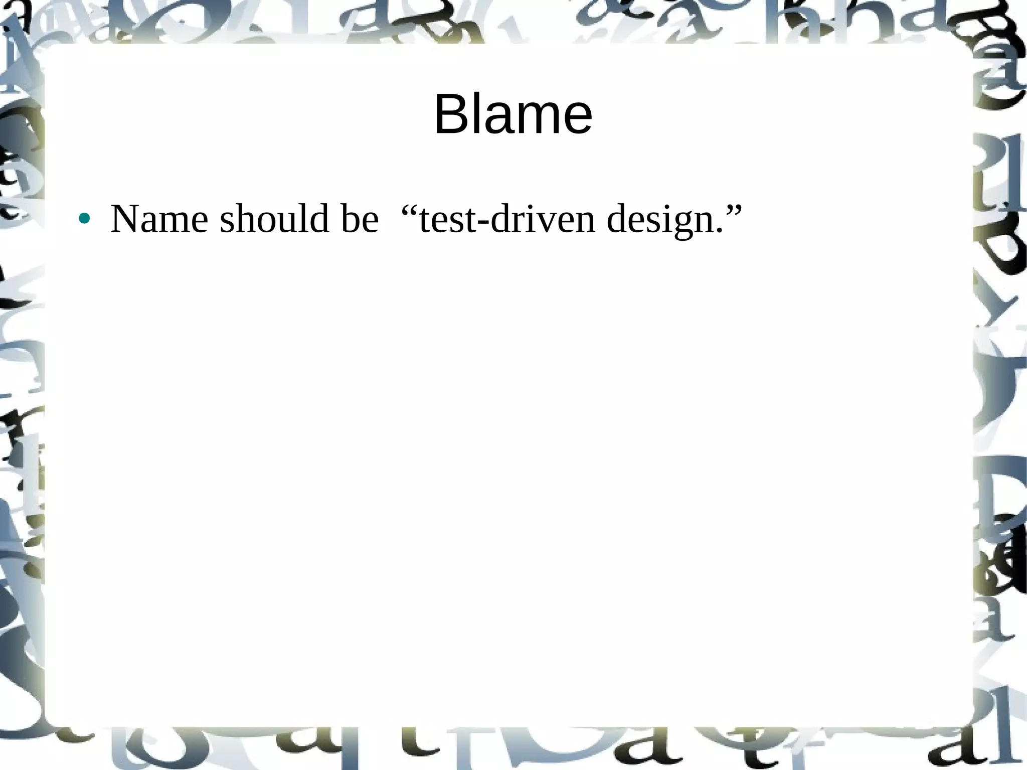 Blame
●   Name should be “test-driven design.”
 
