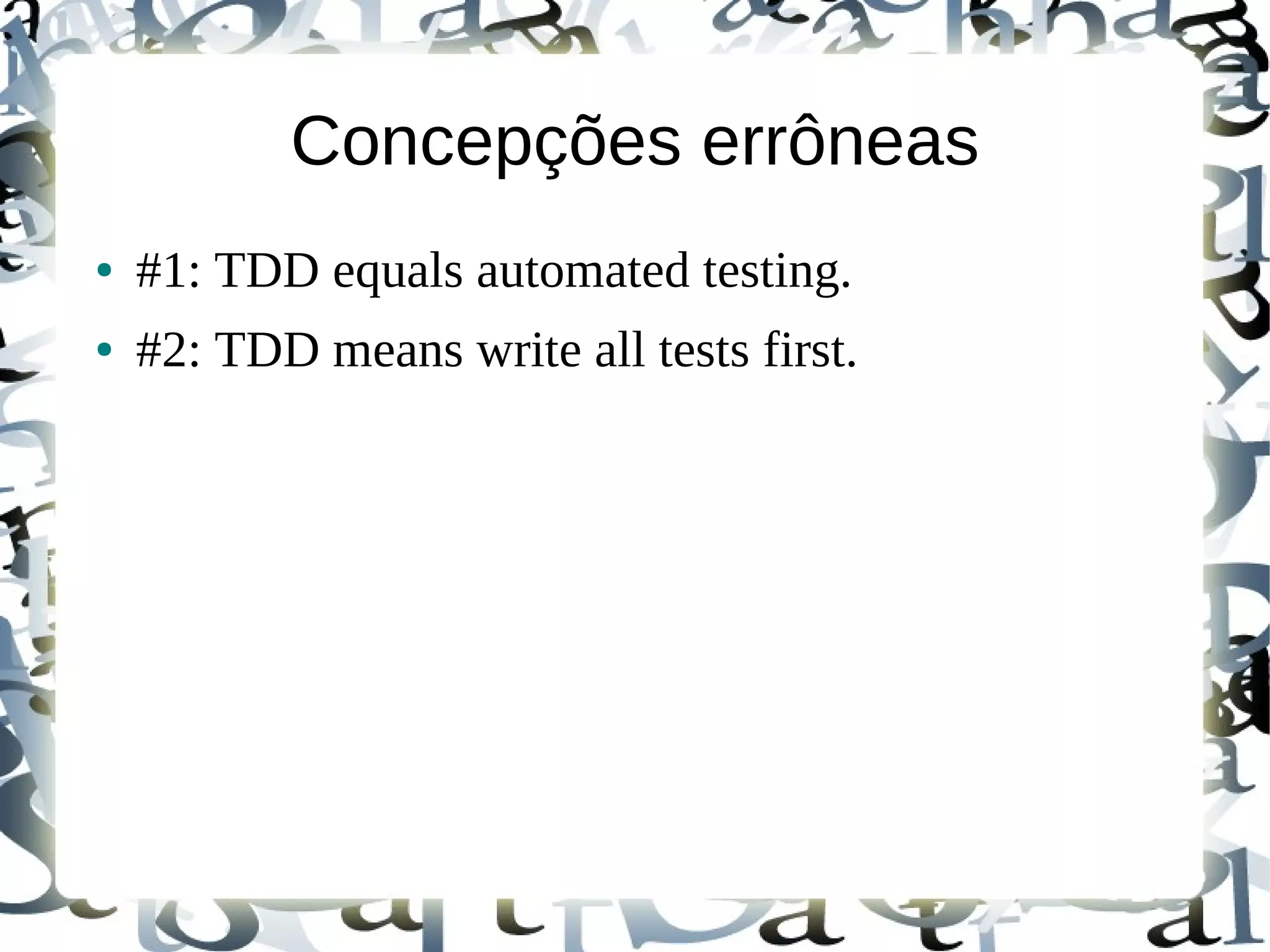 Concepções errôneas
●   #1: TDD equals automated testing.
●   #2: TDD means write all tests first.
 