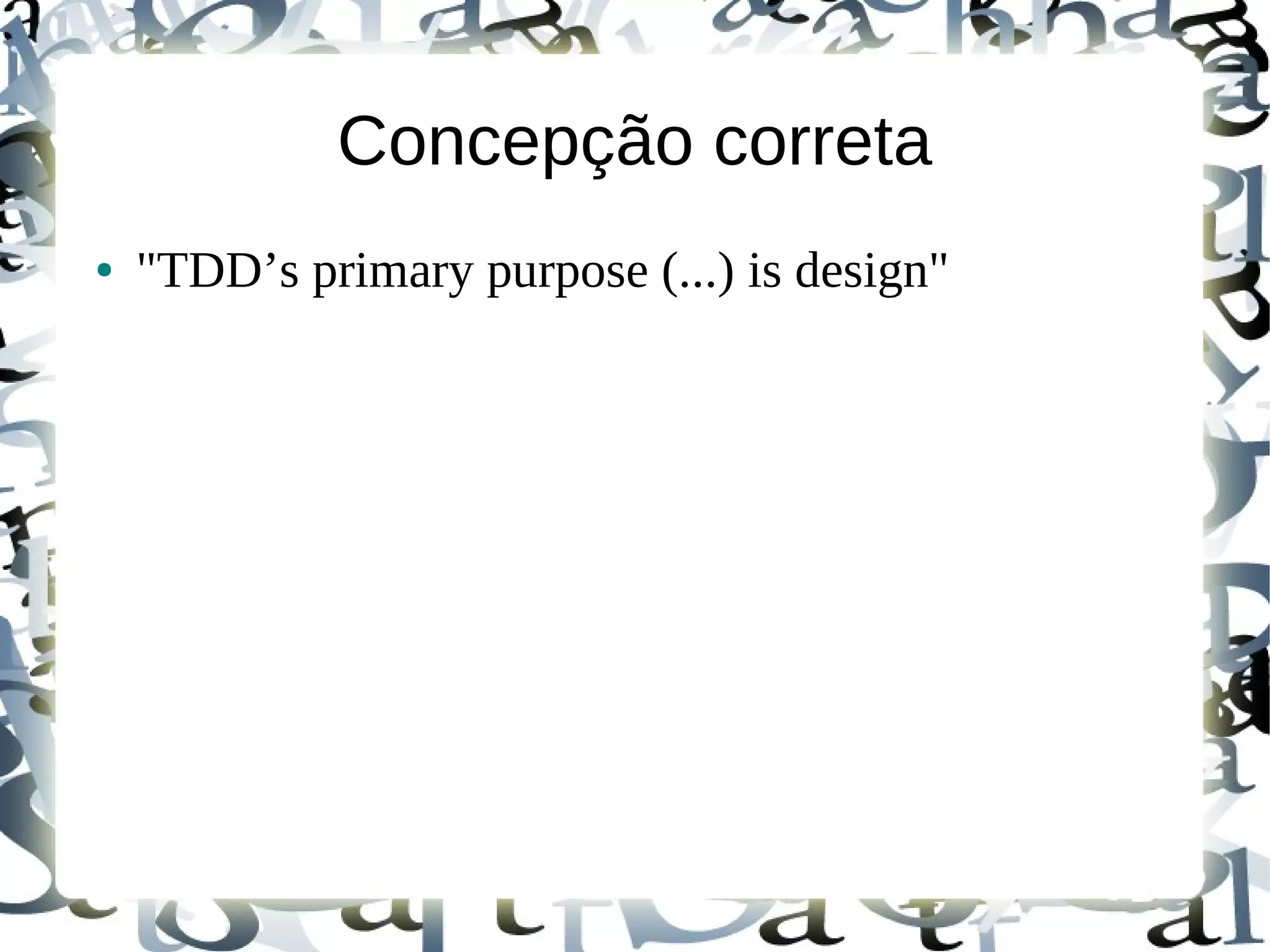 Concepção correta
●   "TDD’s primary purpose (...) is design"
 