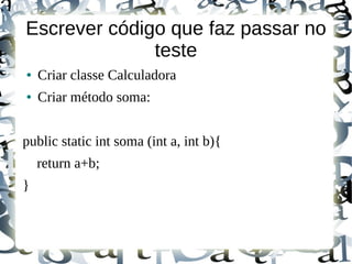 Escrever código que faz passar no
              teste
●   Criar classe Calculadora
●   Criar método soma:


public static int soma (int a, int b){
    return a+b;
}
 