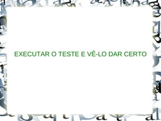 EXECUTAR O TESTE E VÊ-LO DAR CERTO
 
