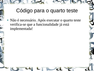 Código para o quarto teste
●   Não é necessário. Após executar o quarto teste
    verifica-se que a funcionalidade já está
    implementada!
 