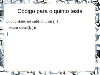 Código para o quinto teste
public static int sub(int i, int j) {
    return soma(i,-j);
}
 