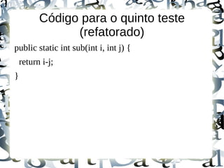 Código para o quinto teste
                (refatorado)
public static int sub(int i, int j) {
    return i-j;
}
 