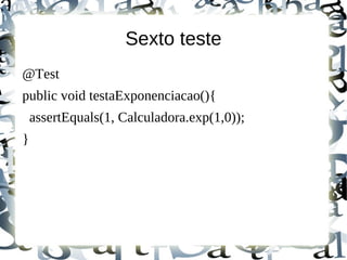 Sexto teste
@Test
public void testaExponenciacao(){
    assertEquals(1, Calculadora.exp(1,0));
}
 