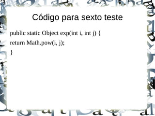 Código para sexto teste
public static Object exp(int i, int j) {
return Math.pow(i, j);
}
 