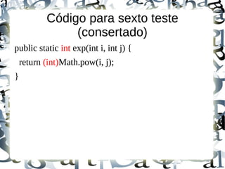 Código para sexto teste
                (consertado)
public static int exp(int i, int j) {
    return (int)Math.pow(i, j);
}
 