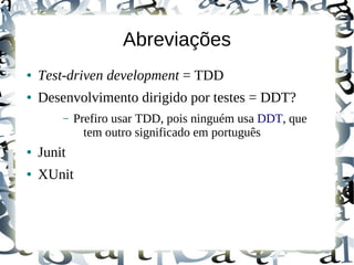 Abreviações
●   Test-driven development = TDD
●   Desenvolvimento dirigido por testes = DDT?
        –   Prefiro usar TDD, pois ninguém usa DDT, que
              tem outro significado em português
●   Junit
●   XUnit
 