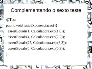 Complementando o sexto teste
@Test
public void testaExponenciacao(){
    assertEquals(1, Calculadora.exp(1,0));
    assertEquals(4, Calculadora.exp(2,2));
    assertEquals(27, Calculadora.exp(3,3));
    assertEquals(0, Calculadora.exp(0,3));
}
 