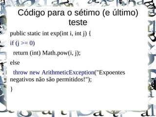 Código para o sétimo (e último)
                 teste
public static int exp(int i, int j) {
if (j >= 0)
    return (int) Math.pow(i, j);
else
 throw new ArithmeticException("Expoentes
negativos não são permitidos!");
}
 