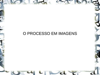 O PROCESSO EM IMAGENS
 