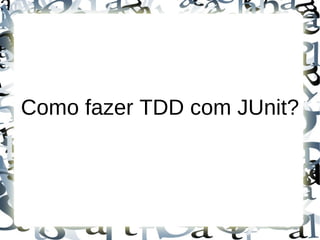 Como fazer TDD com JUnit?
 
