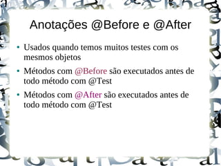 Anotações @Before e @After
●   Usados quando temos muitos testes com os
    mesmos objetos
●   Métodos com @Before são executados antes de
    todo método com @Test
●   Métodos com @After são executados antes de
    todo método com @Test
 