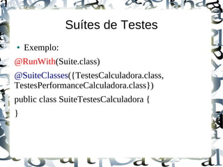 Suítes de Testes
●   Exemplo:
@RunWith(Suite.class)
@SuiteClasses({TestesCalculadora.class,
TestesPerformanceCalculadora.class})
public class SuiteTestesCalculadora {
}
 