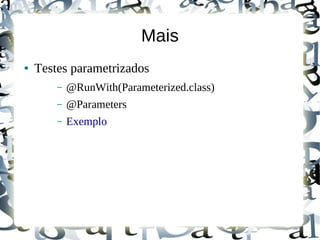 Mais
●   Testes parametrizados
        –   @RunWith(Parameterized.class)
        –   @Parameters
        –   Exemplo
 