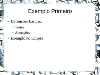 Exemplo Primeiro
●   Definições básicas:
    –   Testes
    –   Anotações
●   Exemplo no Eclipse
 