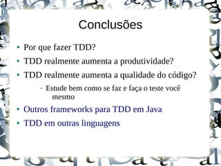 Conclusões
●   Por que fazer TDD?
●   TDD realmente aumenta a produtividade?
●   TDD realmente aumenta a qualidade do código?
        –   Estude bem como se faz e faça o teste você
              mesmo
●   Outros frameworks para TDD em Java
●   TDD em outras linguagens
 