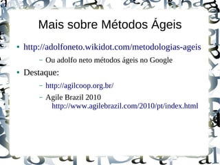 Mais sobre Métodos Ágeis
●   http://adolfoneto.wikidot.com/metodologias-ageis
        –   Ou adolfo neto métodos ágeis no Google
●   Destaque:
        –   http://agilcoop.org.br/
        –   Agile Brazil 2010
             http://www.agilebrazil.com/2010/pt/index.html
 