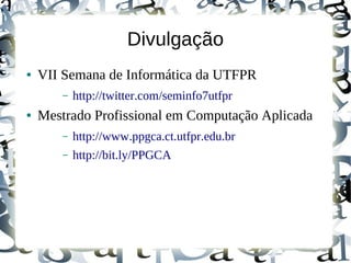 Divulgação
●   VII Semana de Informática da UTFPR
        –   http://twitter.com/seminfo7utfpr
●   Mestrado Profissional em Computação Aplicada
        –   http://www.ppgca.ct.utfpr.edu.br
        –   http://bit.ly/PPGCA
 