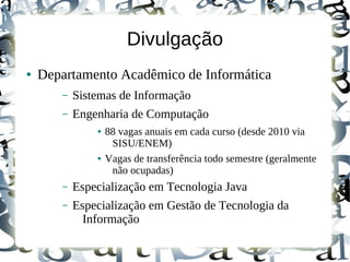 Divulgação
●   Departamento Acadêmico de Informática
       –   Sistemas de Informação
       –   Engenharia de Computação
               ●   88 vagas anuais em cada curso (desde 2010 via
                    SISU/ENEM)
               ●   Vagas de transferência todo semestre (geralmente
                    não ocupadas)
       –   Especialização em Tecnologia Java
       –   Especialização em Gestão de Tecnologia da
             Informação
 