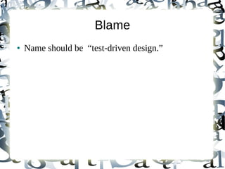 Blame
●   Name should be “test-driven design.”
 