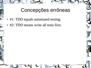 Concepções errôneas
●   #1: TDD equals automated testing.
●   #2: TDD means write all tests first.
 